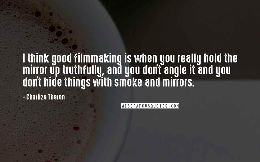 Charlize Theron Quotes: I think good filmmaking is when you really hold the mirror up truthfully, and you don't angle it and you don't hide things with smoke and mirrors.