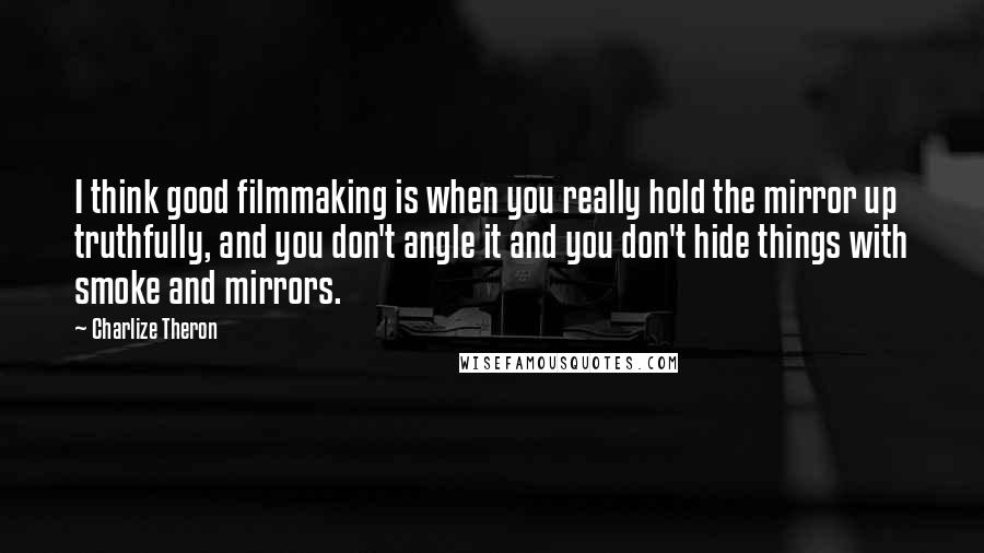 Charlize Theron Quotes: I think good filmmaking is when you really hold the mirror up truthfully, and you don't angle it and you don't hide things with smoke and mirrors.