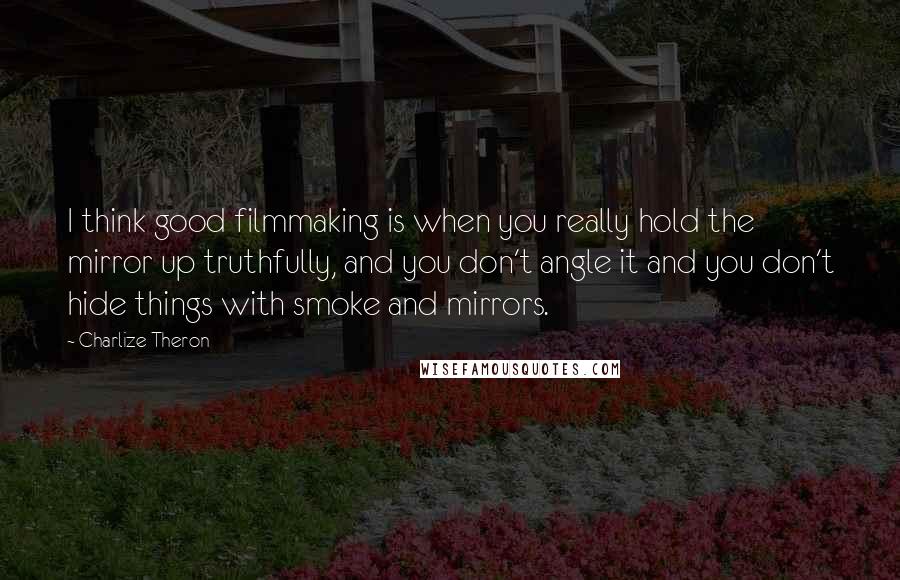 Charlize Theron Quotes: I think good filmmaking is when you really hold the mirror up truthfully, and you don't angle it and you don't hide things with smoke and mirrors.