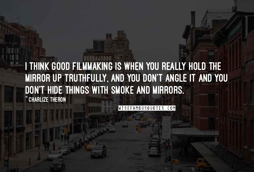 Charlize Theron Quotes: I think good filmmaking is when you really hold the mirror up truthfully, and you don't angle it and you don't hide things with smoke and mirrors.