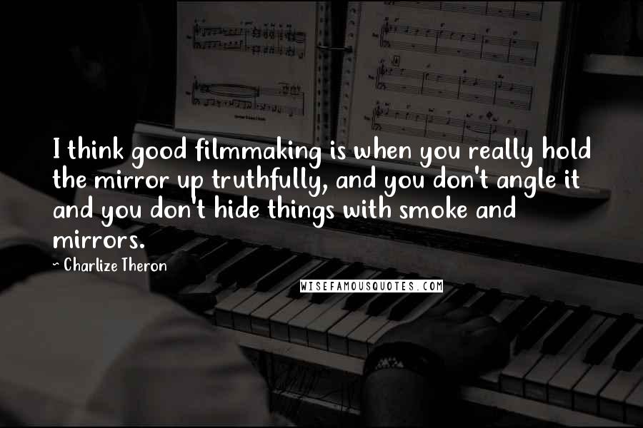 Charlize Theron Quotes: I think good filmmaking is when you really hold the mirror up truthfully, and you don't angle it and you don't hide things with smoke and mirrors.