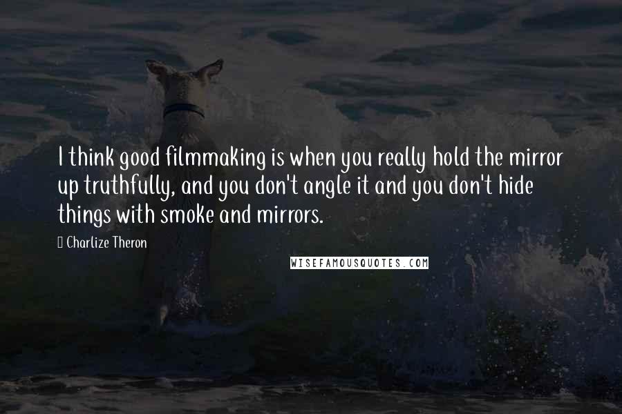 Charlize Theron Quotes: I think good filmmaking is when you really hold the mirror up truthfully, and you don't angle it and you don't hide things with smoke and mirrors.