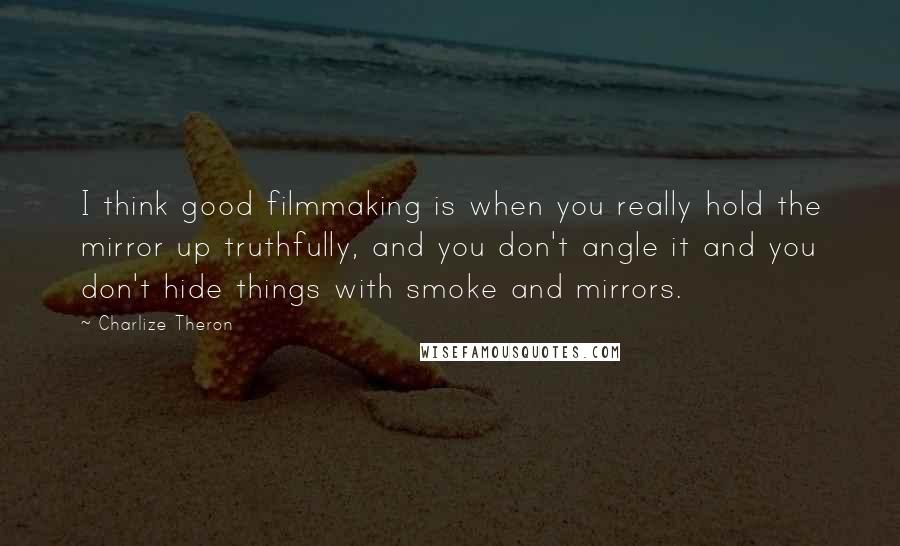 Charlize Theron Quotes: I think good filmmaking is when you really hold the mirror up truthfully, and you don't angle it and you don't hide things with smoke and mirrors.