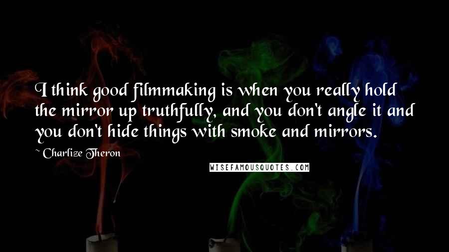 Charlize Theron Quotes: I think good filmmaking is when you really hold the mirror up truthfully, and you don't angle it and you don't hide things with smoke and mirrors.