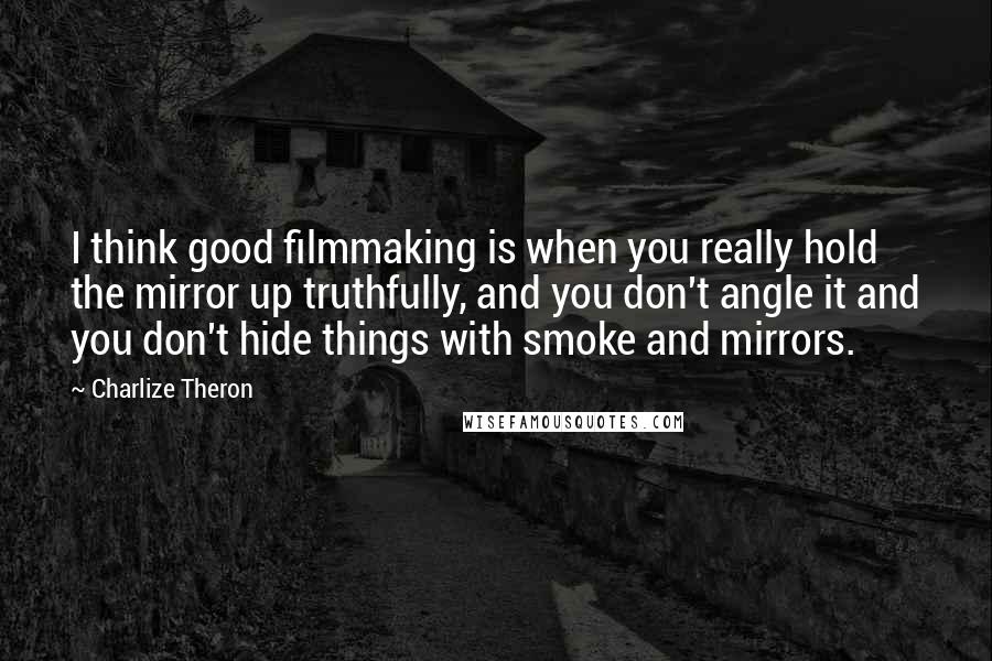 Charlize Theron Quotes: I think good filmmaking is when you really hold the mirror up truthfully, and you don't angle it and you don't hide things with smoke and mirrors.