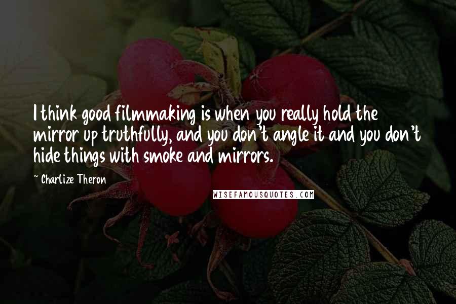 Charlize Theron Quotes: I think good filmmaking is when you really hold the mirror up truthfully, and you don't angle it and you don't hide things with smoke and mirrors.