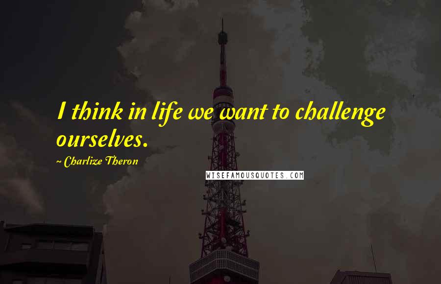 Charlize Theron Quotes: I think in life we want to challenge ourselves.