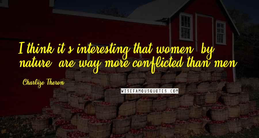 Charlize Theron Quotes: I think it's interesting that women, by nature, are way more conflicted than men.