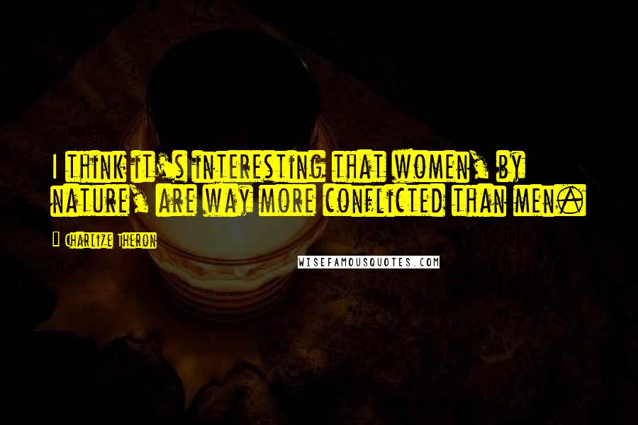 Charlize Theron Quotes: I think it's interesting that women, by nature, are way more conflicted than men.