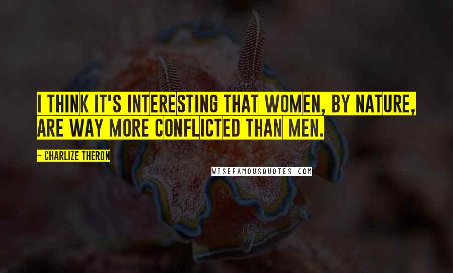 Charlize Theron Quotes: I think it's interesting that women, by nature, are way more conflicted than men.