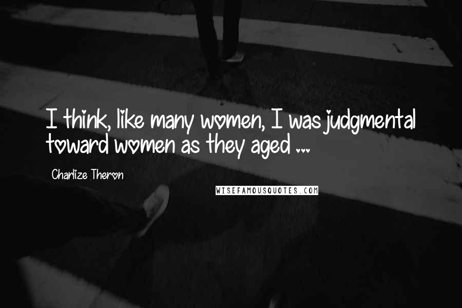 Charlize Theron Quotes: I think, like many women, I was judgmental toward women as they aged ...