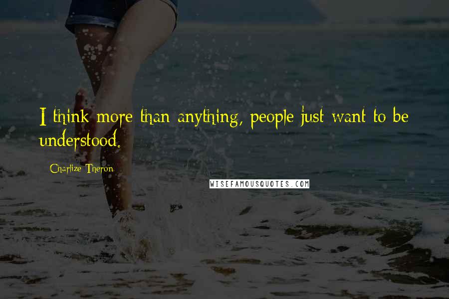 Charlize Theron Quotes: I think more than anything, people just want to be understood.