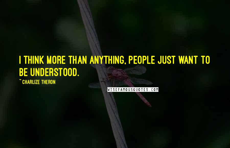 Charlize Theron Quotes: I think more than anything, people just want to be understood.