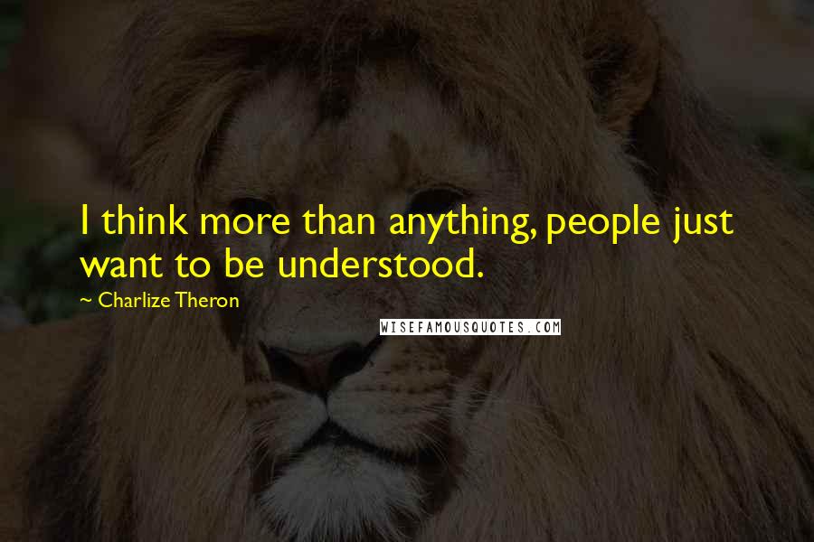 Charlize Theron Quotes: I think more than anything, people just want to be understood.