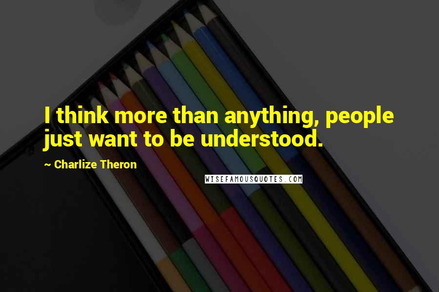 Charlize Theron Quotes: I think more than anything, people just want to be understood.