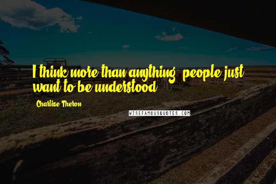 Charlize Theron Quotes: I think more than anything, people just want to be understood.