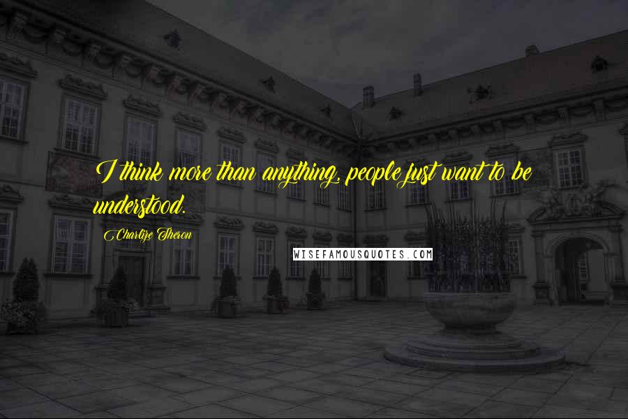 Charlize Theron Quotes: I think more than anything, people just want to be understood.
