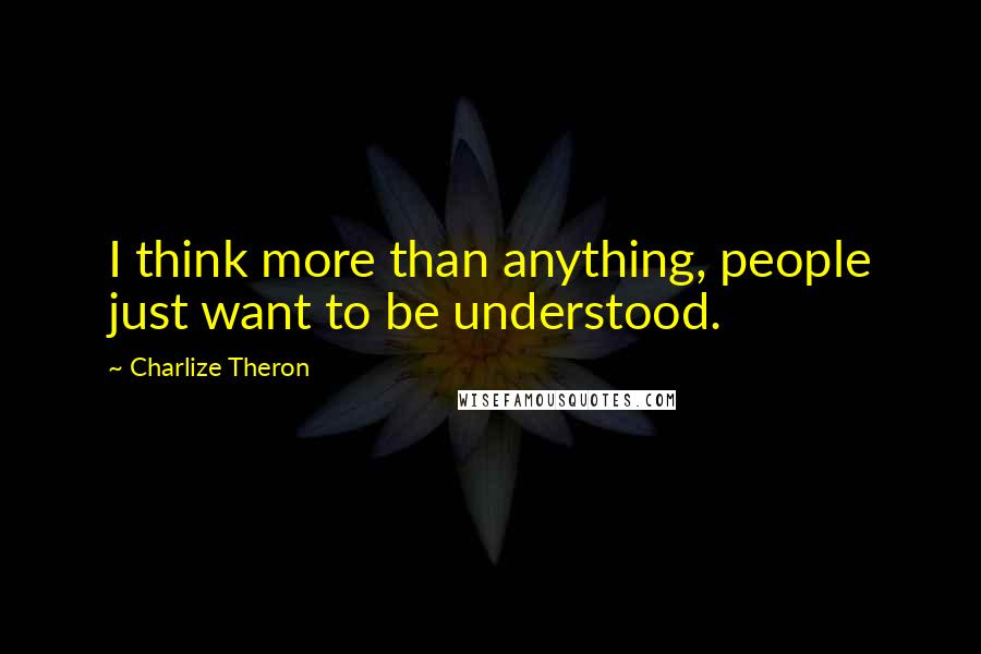 Charlize Theron Quotes: I think more than anything, people just want to be understood.