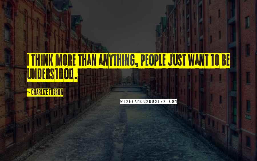 Charlize Theron Quotes: I think more than anything, people just want to be understood.