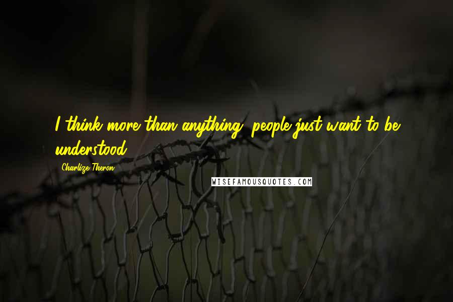 Charlize Theron Quotes: I think more than anything, people just want to be understood.