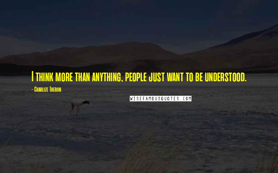 Charlize Theron Quotes: I think more than anything, people just want to be understood.