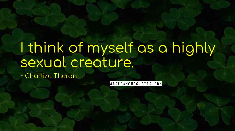 Charlize Theron Quotes: I think of myself as a highly sexual creature.