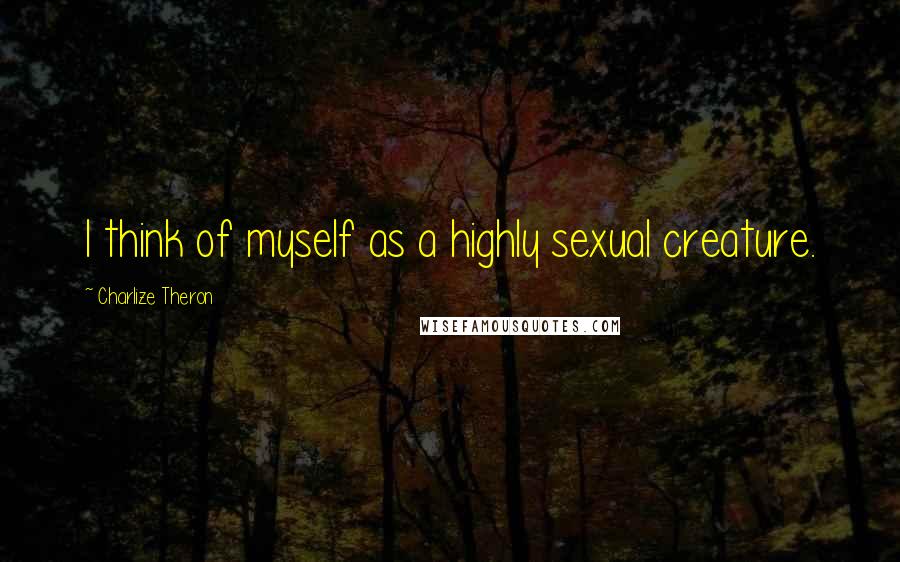 Charlize Theron Quotes: I think of myself as a highly sexual creature.