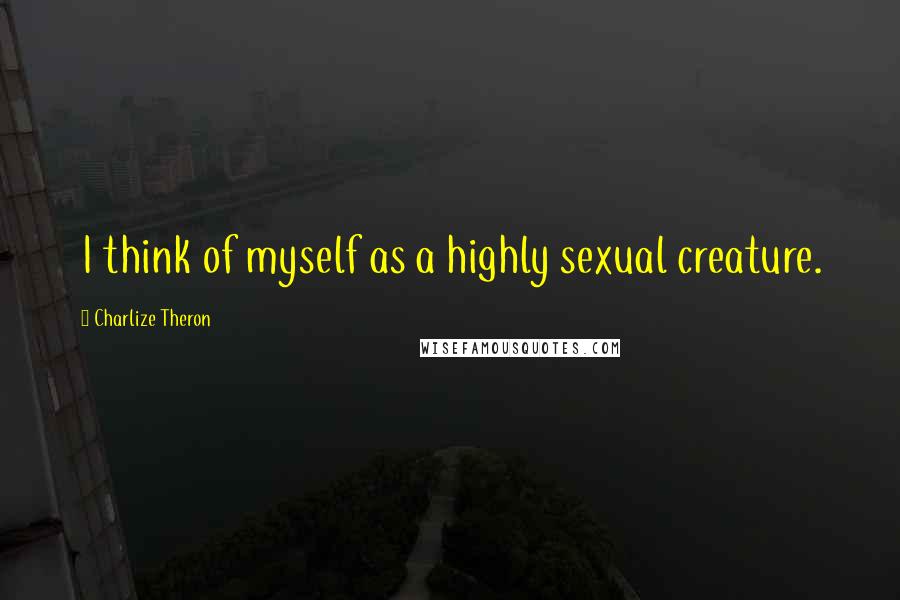 Charlize Theron Quotes: I think of myself as a highly sexual creature.