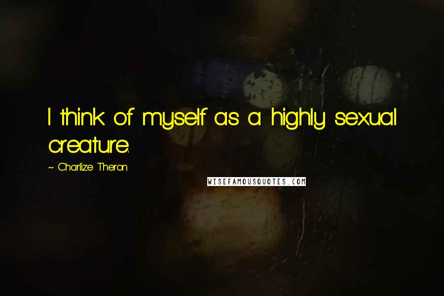 Charlize Theron Quotes: I think of myself as a highly sexual creature.