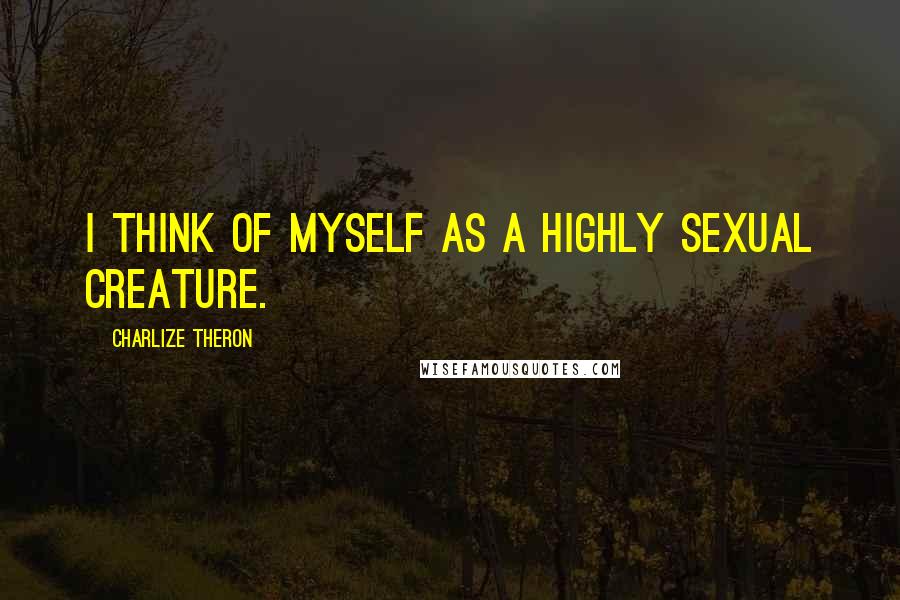 Charlize Theron Quotes: I think of myself as a highly sexual creature.