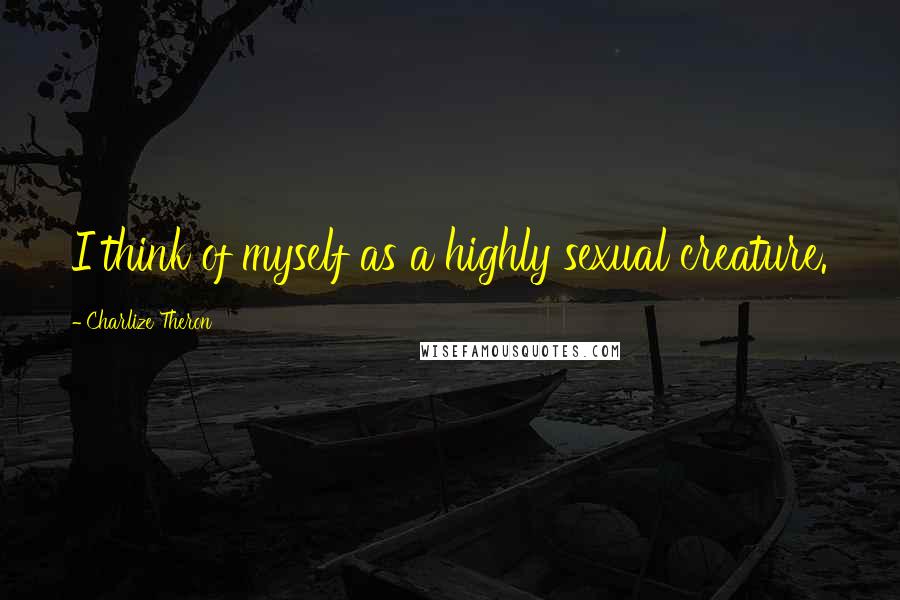 Charlize Theron Quotes: I think of myself as a highly sexual creature.