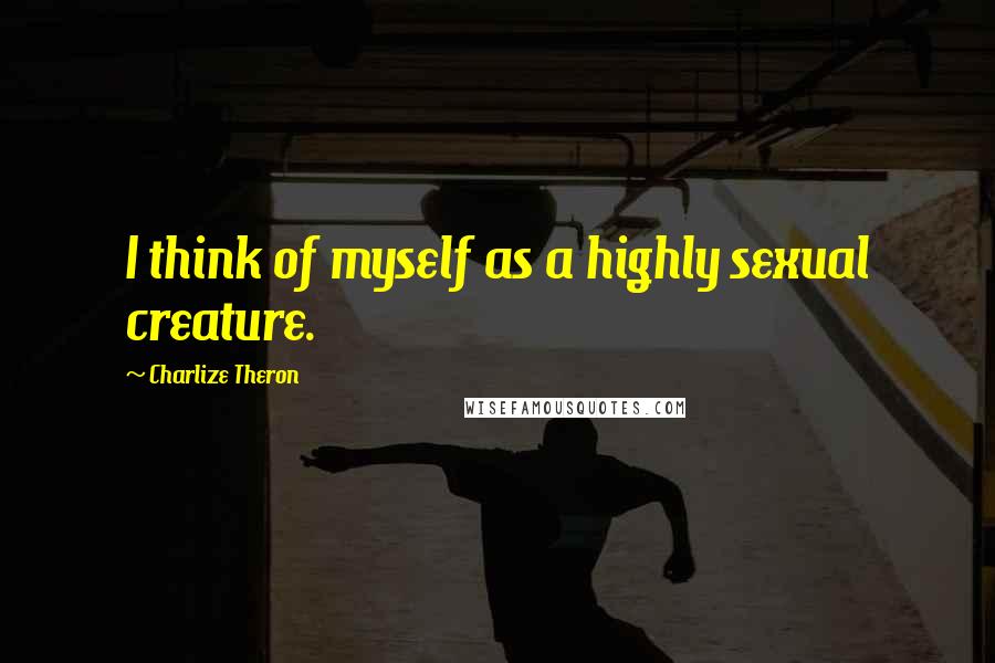 Charlize Theron Quotes: I think of myself as a highly sexual creature.