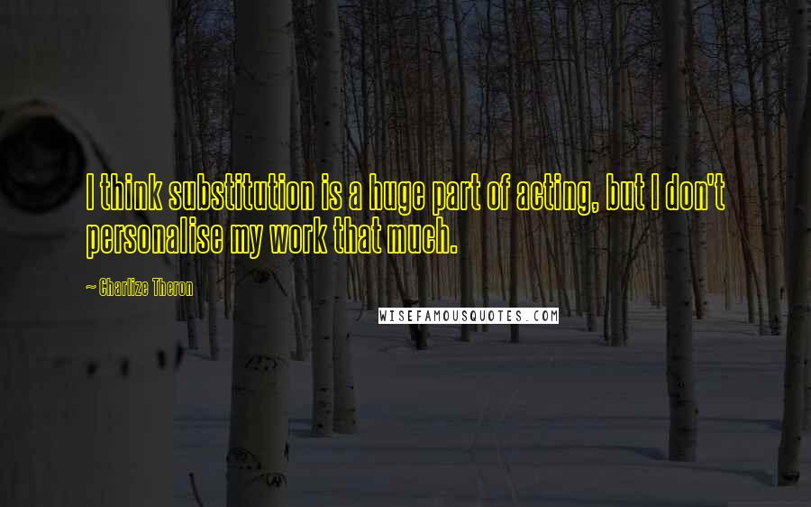 Charlize Theron Quotes: I think substitution is a huge part of acting, but I don't personalise my work that much.