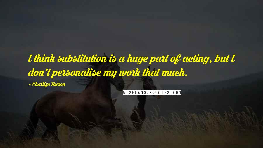 Charlize Theron Quotes: I think substitution is a huge part of acting, but I don't personalise my work that much.