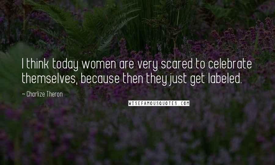 Charlize Theron Quotes: I think today women are very scared to celebrate themselves, because then they just get labeled.