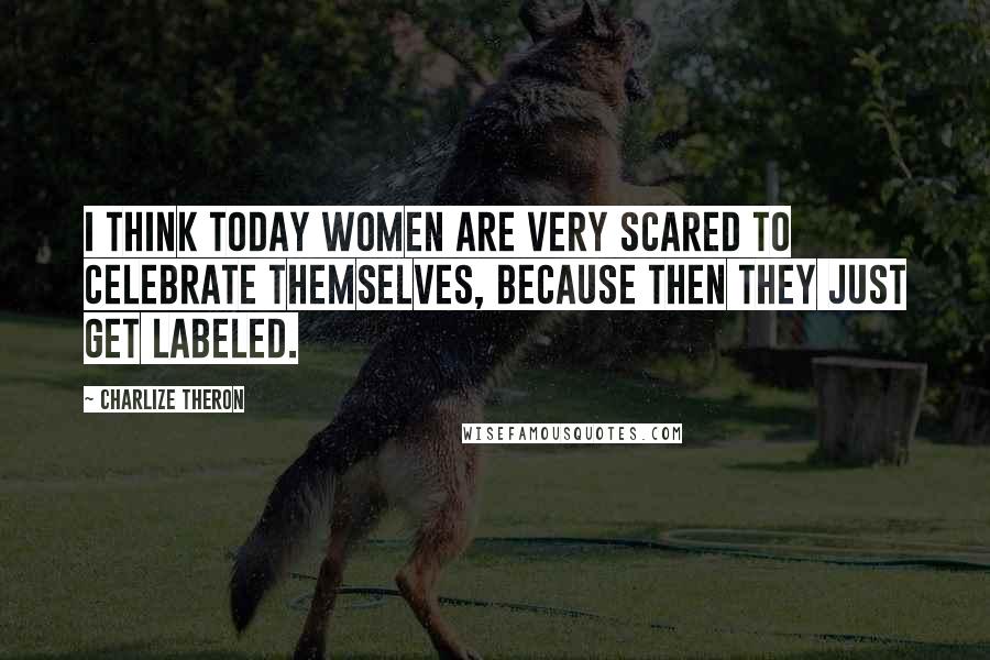 Charlize Theron Quotes: I think today women are very scared to celebrate themselves, because then they just get labeled.
