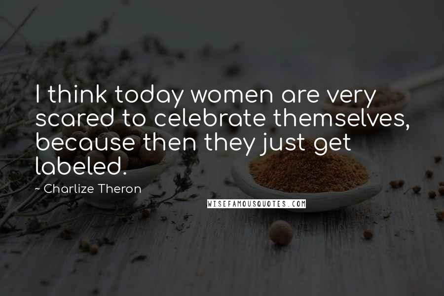 Charlize Theron Quotes: I think today women are very scared to celebrate themselves, because then they just get labeled.