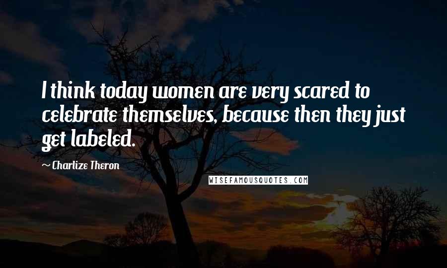 Charlize Theron Quotes: I think today women are very scared to celebrate themselves, because then they just get labeled.
