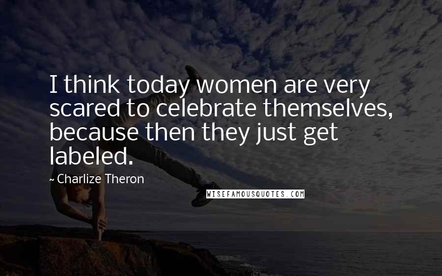 Charlize Theron Quotes: I think today women are very scared to celebrate themselves, because then they just get labeled.