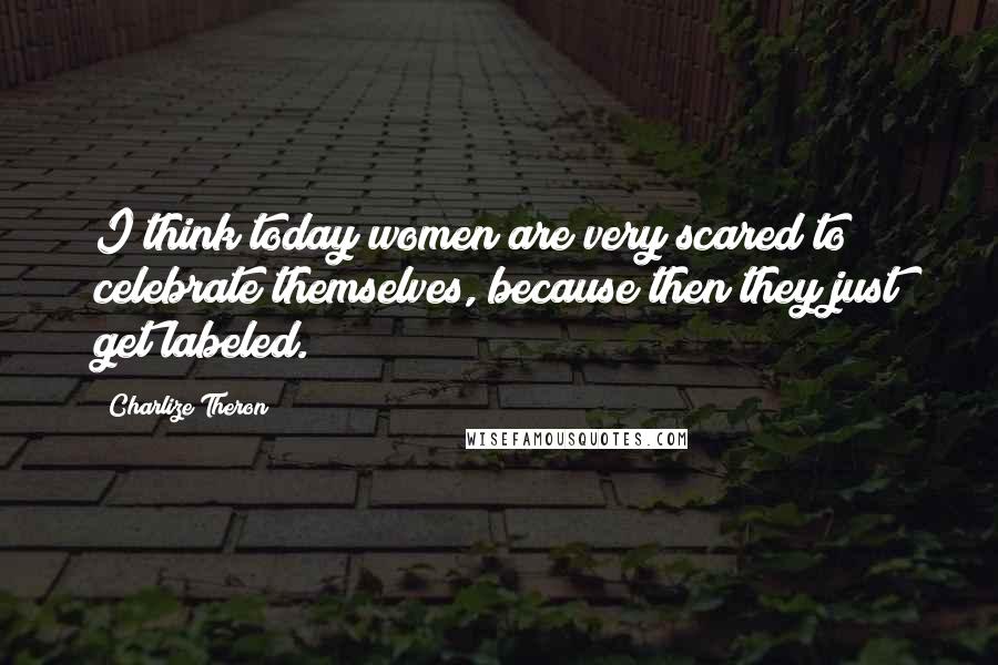 Charlize Theron Quotes: I think today women are very scared to celebrate themselves, because then they just get labeled.
