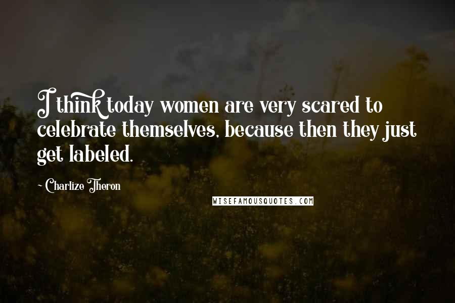 Charlize Theron Quotes: I think today women are very scared to celebrate themselves, because then they just get labeled.