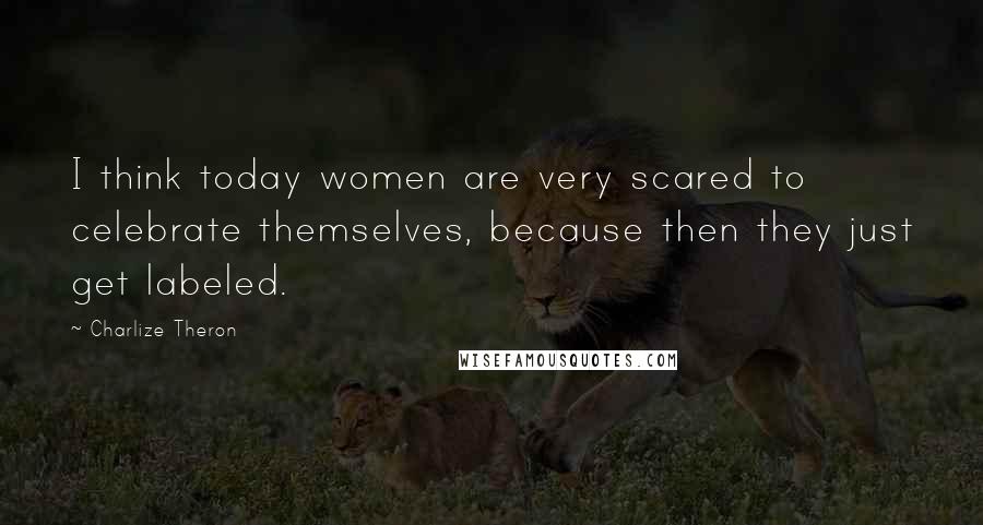 Charlize Theron Quotes: I think today women are very scared to celebrate themselves, because then they just get labeled.
