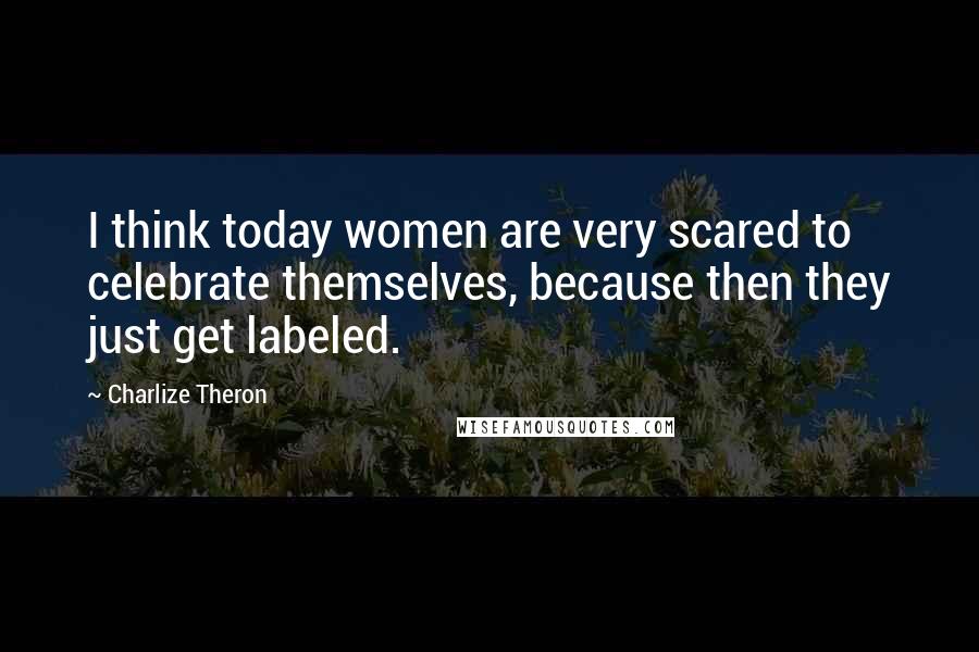Charlize Theron Quotes: I think today women are very scared to celebrate themselves, because then they just get labeled.