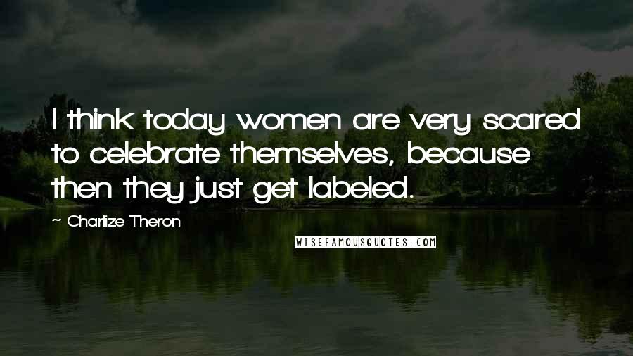 Charlize Theron Quotes: I think today women are very scared to celebrate themselves, because then they just get labeled.