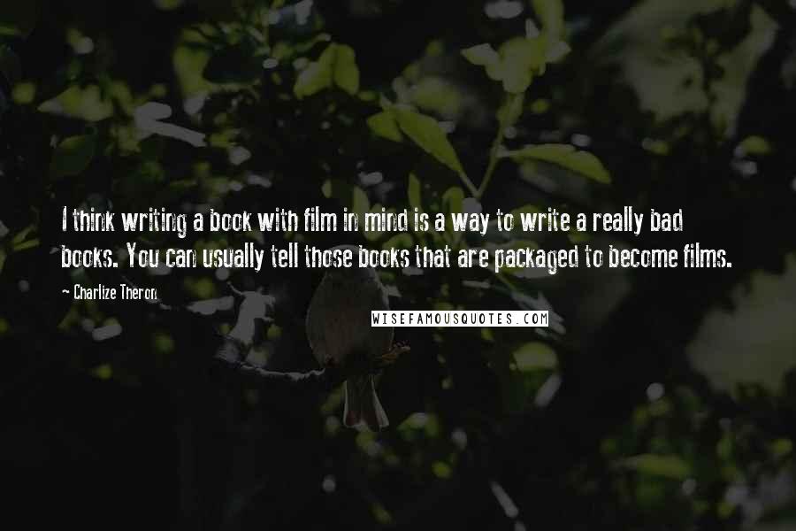 Charlize Theron Quotes: I think writing a book with film in mind is a way to write a really bad books. You can usually tell those books that are packaged to become films.