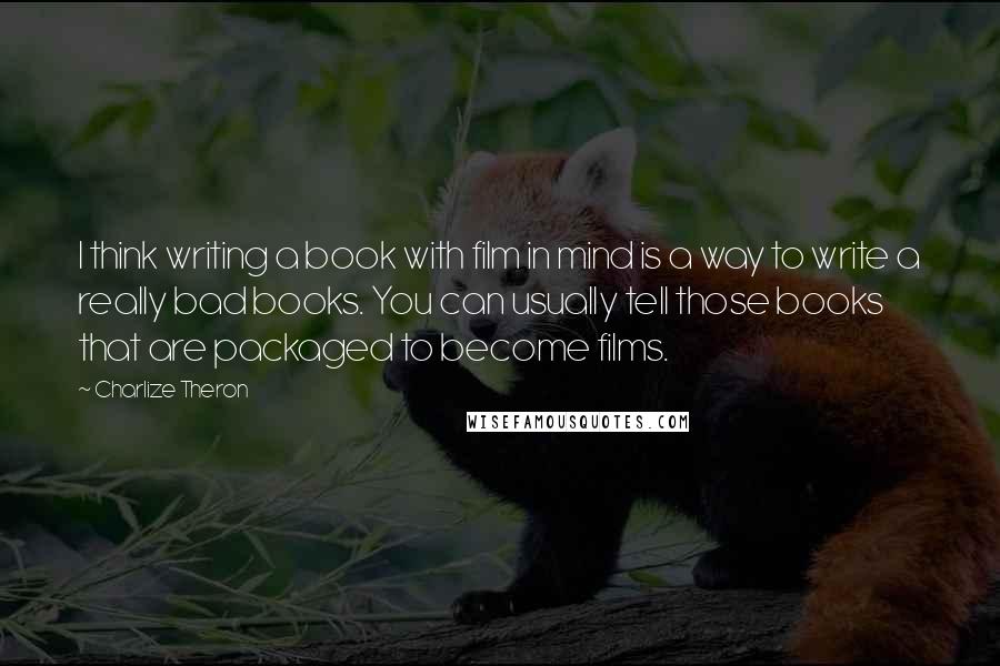 Charlize Theron Quotes: I think writing a book with film in mind is a way to write a really bad books. You can usually tell those books that are packaged to become films.