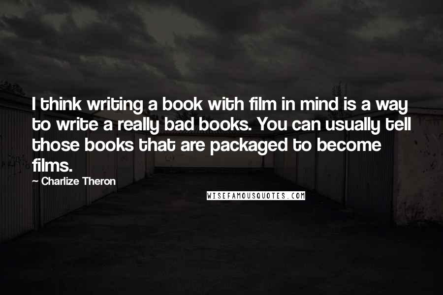 Charlize Theron Quotes: I think writing a book with film in mind is a way to write a really bad books. You can usually tell those books that are packaged to become films.