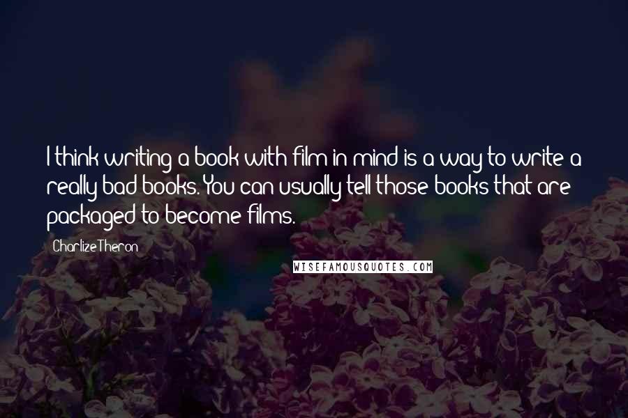 Charlize Theron Quotes: I think writing a book with film in mind is a way to write a really bad books. You can usually tell those books that are packaged to become films.