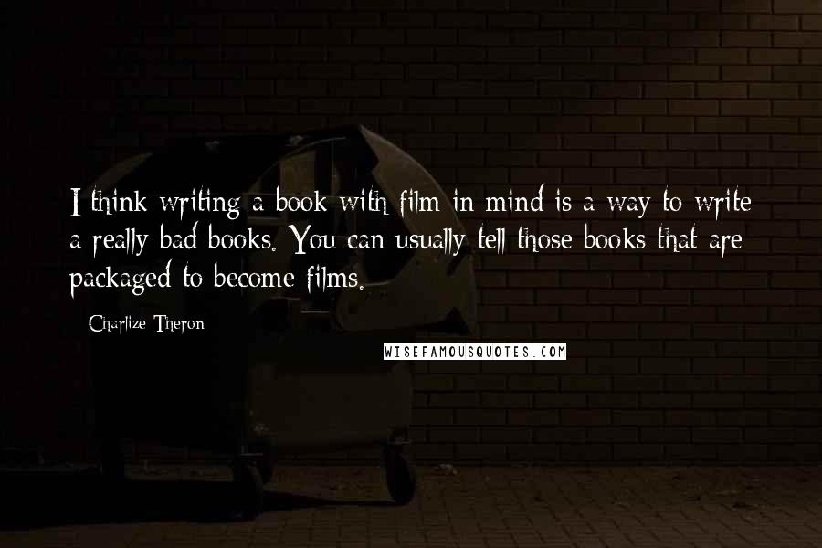 Charlize Theron Quotes: I think writing a book with film in mind is a way to write a really bad books. You can usually tell those books that are packaged to become films.