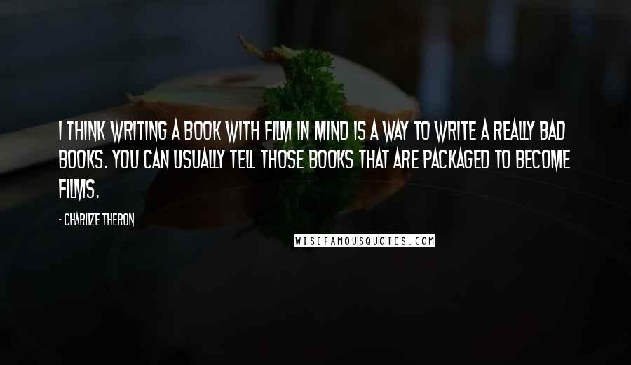 Charlize Theron Quotes: I think writing a book with film in mind is a way to write a really bad books. You can usually tell those books that are packaged to become films.